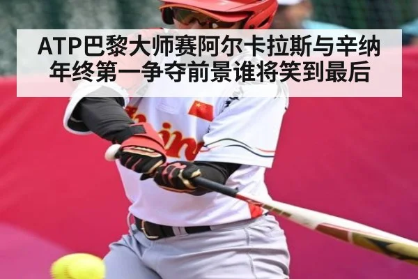 ATP巴黎大师赛阿尔卡拉斯与辛纳年终第一争夺前景谁将笑到最后