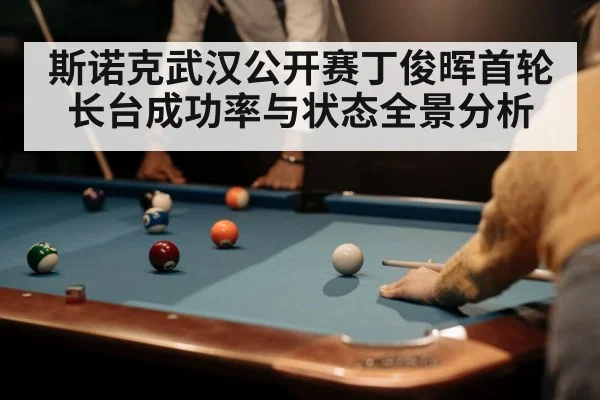 斯诺克武汉公开赛丁俊晖首轮长台成功率与状态全景分析