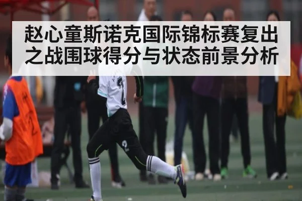 赵心童斯诺克国际锦标赛复出之战围球得分与状态前景分析